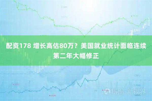 配资178 增长高估80万？美国就业统计面临连续第二年大幅修正