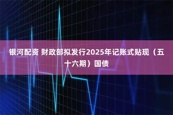 银河配资 财政部拟发行2025年记账式贴现（五十六期）国债