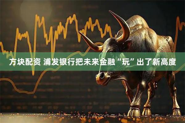 方块配资 浦发银行把未来金融“玩”出了新高度