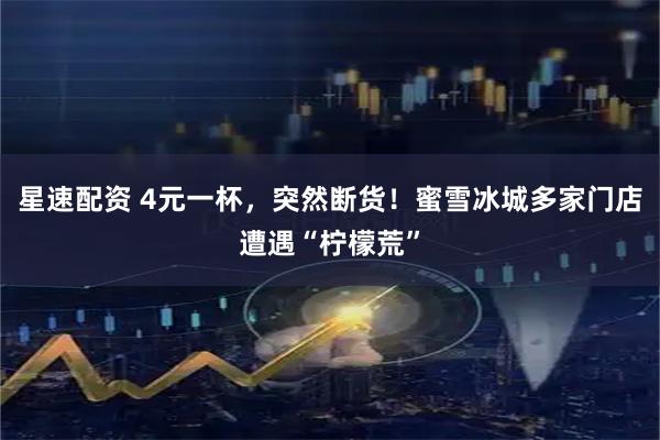 星速配资 4元一杯，突然断货！蜜雪冰城多家门店遭遇“柠檬荒”