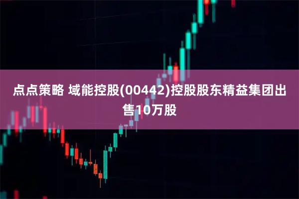 点点策略 域能控股(00442)控股股东精益集团出售10万股