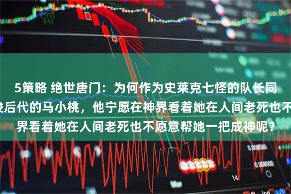 5策略 绝世唐门：为何作为史莱克七怪的队长同时还是凤凰之神马红俊后代的马小桃，他宁愿在神界看着她在人间老死也不愿意帮她一把成神呢？