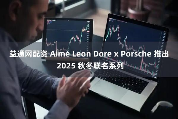益通网配资 Aimé Leon Dore x Porsche 推出 2025 秋冬联名系列