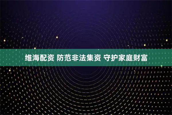 维海配资 防范非法集资 守护家庭财富