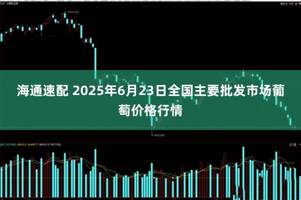 海通速配 2025年6月23日全国主要批发市场葡萄价格行情