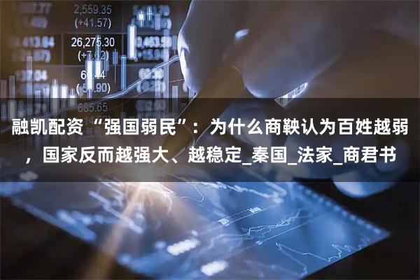 融凯配资 “强国弱民”：为什么商鞅认为百姓越弱，国家反而越强大、越稳定_秦国_法家_商君书