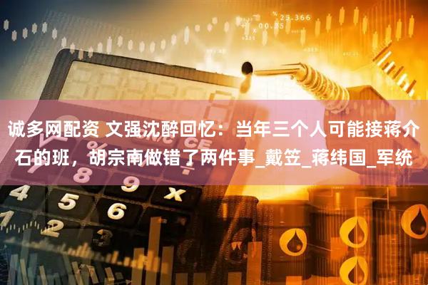 诚多网配资 文强沈醉回忆：当年三个人可能接蒋介石的班，胡宗南做错了两件事_戴笠_蒋纬国_军统