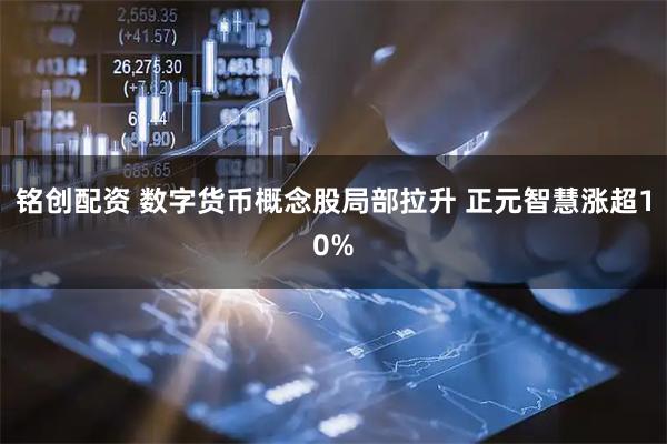 铭创配资 数字货币概念股局部拉升 正元智慧涨超10%