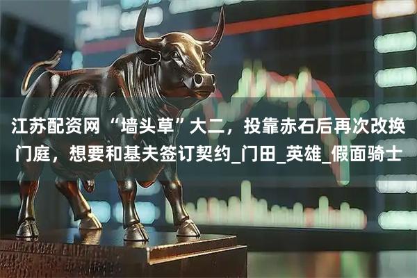 江苏配资网 “墙头草”大二,投靠赤石后再次改换门庭,想要和基夫签订契约_门田_英雄_假面骑士