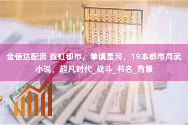 金信达配资 霓虹都市,拳镇星河,19本都市高武小说,超凡时代_战斗_书名_背景