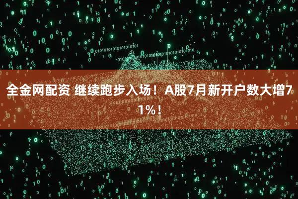 全金网配资 继续跑步入场！A股7月新开户数大增71%！